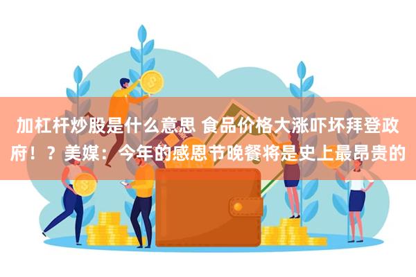 加杠杆炒股是什么意思 食品价格大涨吓坏拜登政府！？美媒：今年的感恩节晚餐将是史上最昂贵的