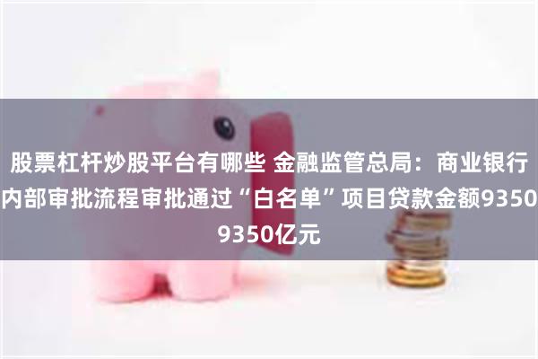 股票杠杆炒股平台有哪些 金融监管总局：商业银行已按内部审批流程审批通过“白名单”项目贷款金额9350亿元