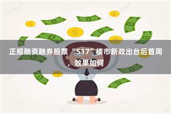 正规融资融券股票 “517”楼市新政出台后首周，效果如何