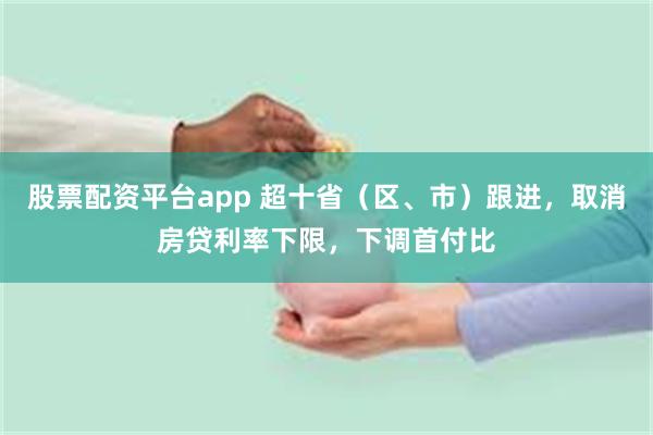 股票配资平台app 超十省（区、市）跟进，取消房贷利率下限，下调首付比