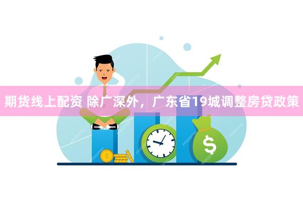 期货线上配资 除广深外，广东省19城调整房贷政策