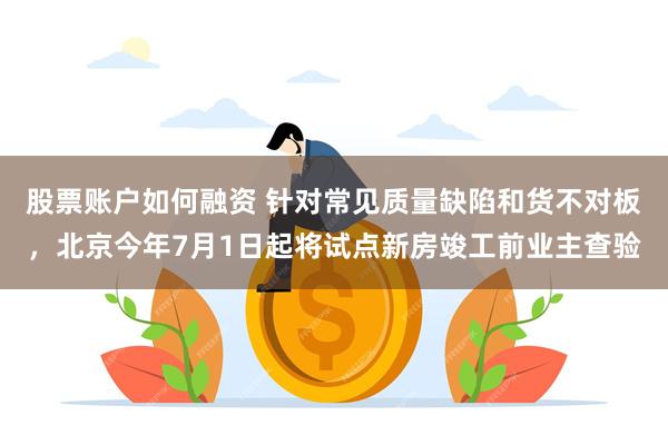 股票账户如何融资 针对常见质量缺陷和货不对板，北京今年7月1日起将试点新房竣工前业主查验