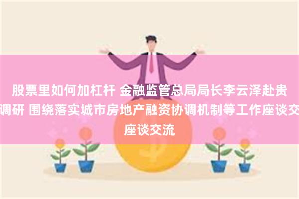 股票里如何加杠杆 金融监管总局局长李云泽赴贵州调研 围绕落实城市房地产融资协调机制等工作座谈交流