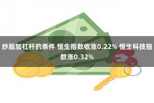 炒股加杠杆的条件 恒生指数收涨0.22% 恒生科技指数涨0.32%