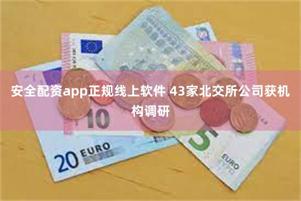 安全配资app正规线上软件 43家北交所公司获机构调研