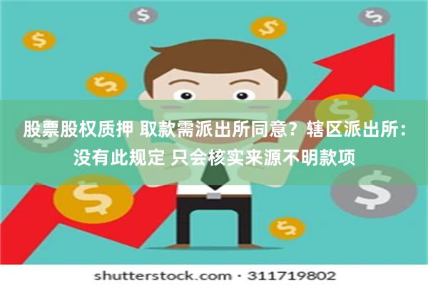 股票股权质押 取款需派出所同意？辖区派出所：没有此规定 只会核实来源不明款项