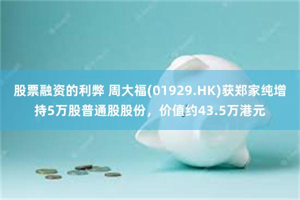 股票融资的利弊 周大福(01929.HK)获郑家纯增持5万股普通股股份，价值约43.5万港元