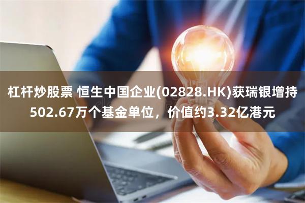 杠杆炒股票 恒生中国企业(02828.HK)获瑞银增持502.67万个基金单位，价值约3.32亿港元