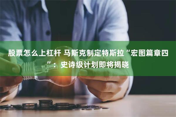 股票怎么上杠杆 马斯克制定特斯拉“宏图篇章四”：史诗级计划即将揭晓