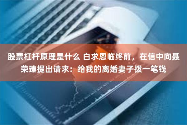 股票杠杆原理是什么 白求恩临终前，在信中向聂荣臻提出请求：给我的离婚妻子拨一笔钱