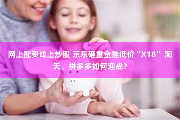 网上配资线上炒股 京东砸重金推低价“X18” 淘天、拼多多如何迎战？