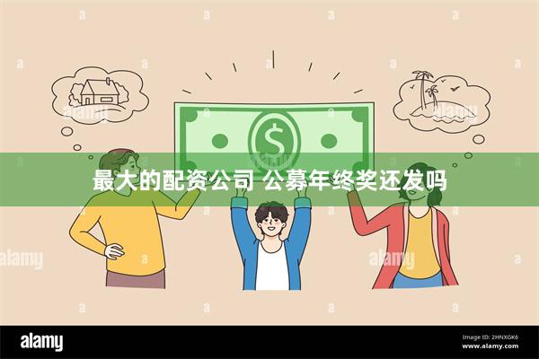 最大的配资公司 公募年终奖还发吗