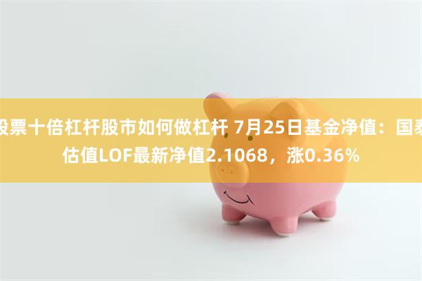 股票十倍杠杆股市如何做杠杆 7月25日基金净值：国泰估值LOF最新净值2.1068，涨0.36%