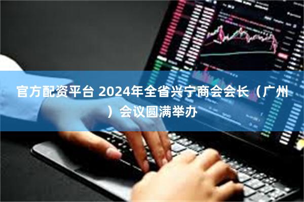 官方配资平台 2024年全省兴宁商会会长（广州）会议圆满举办