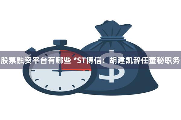 股票融资平台有哪些 *ST博信：胡建凯辞任董秘职务