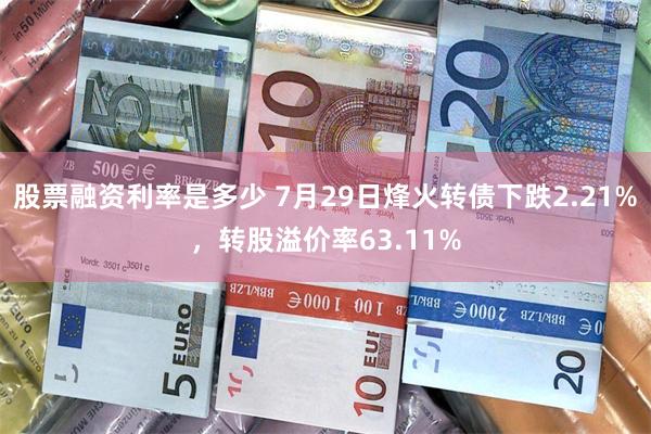 股票融资利率是多少 7月29日烽火转债下跌2.21%，转股溢价率63.11%