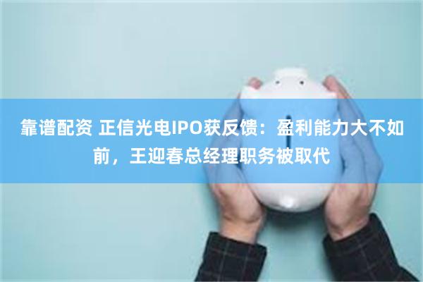 靠谱配资 正信光电IPO获反馈：盈利能力大不如前，王迎春总经理职务被取代