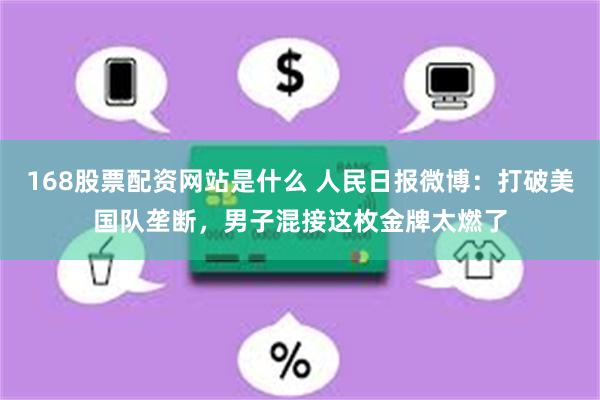 168股票配资网站是什么 人民日报微博：打破美国队垄断，男子混接这枚金牌太燃了