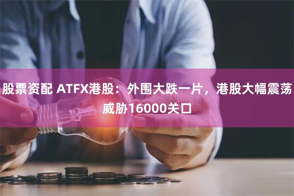 股票资配 ATFX港股：外围大跌一片，港股大幅震荡威胁16000关口