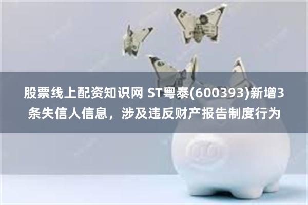 股票线上配资知识网 ST粤泰(600393)新增3条失信人信息，涉及违反财产报告制度行为