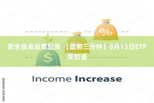 安全投资股票配资 【盘前三分钟】8月13日ETF早知道