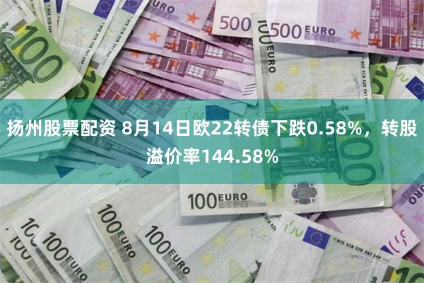 扬州股票配资 8月14日欧22转债下跌0.58%，转股溢价率144.58%