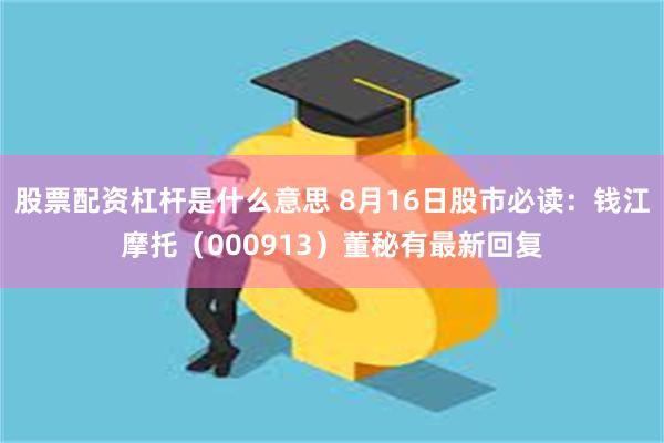 股票配资杠杆是什么意思 8月16日股市必读：钱江摩托（000913）董秘有最新回复