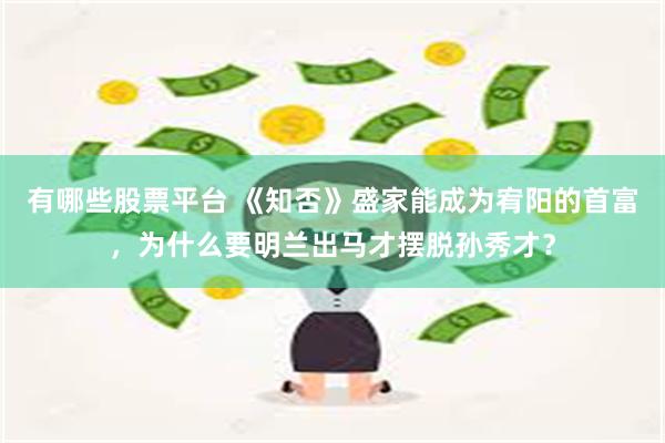 有哪些股票平台 《知否》盛家能成为宥阳的首富，为什么要明兰出马才摆脱孙秀才？