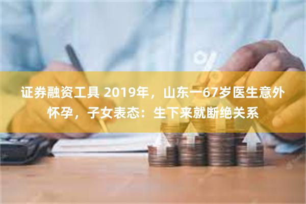 证券融资工具 2019年，山东一67岁医生意外怀孕，子女表态：生下来就断绝关系