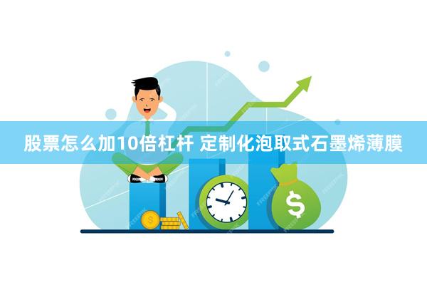 股票怎么加10倍杠杆 定制化泡取式石墨烯薄膜