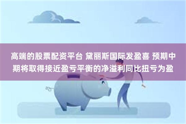 高端的股票配资平台 黛丽斯国际发盈喜 预期中期将取得接近盈亏平衡的净溢利同比扭亏为盈