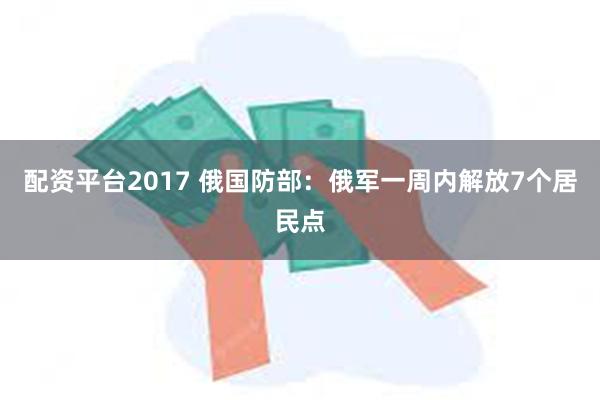 配资平台2017 俄国防部：俄军一周内解放7个居民点