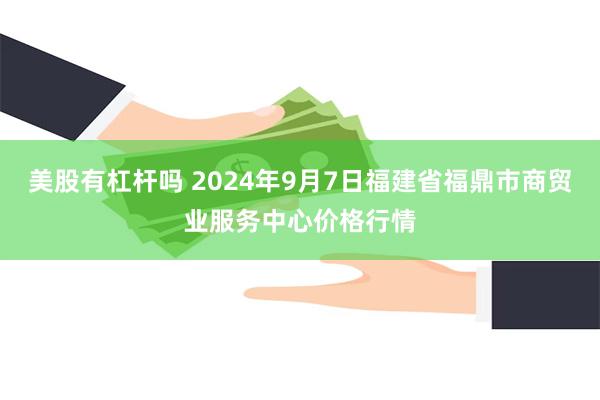 美股有杠杆吗 2024年9月7日福建省福鼎市商贸业服务中心价格行情