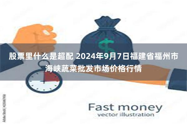 股票里什么是超配 2024年9月7日福建省福州市海峡蔬菜批发市场价格行情