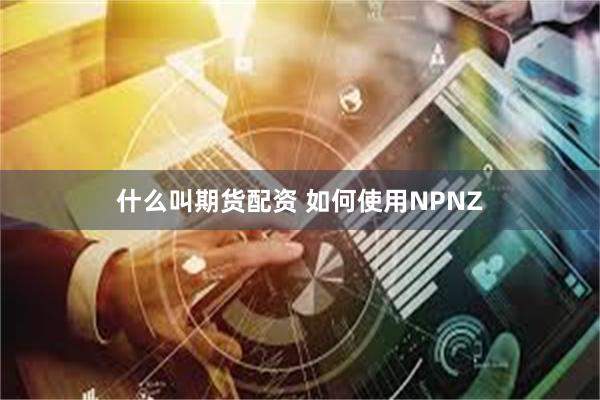 什么叫期货配资 如何使用NPNZ