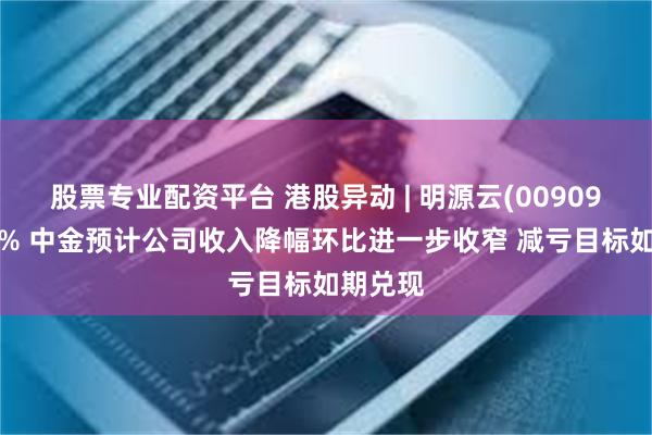 股票专业配资平台 港股异动 | 明源云(00909)涨近4% 中金预计公司收入降幅环比进一步收窄 减亏目标如期兑现