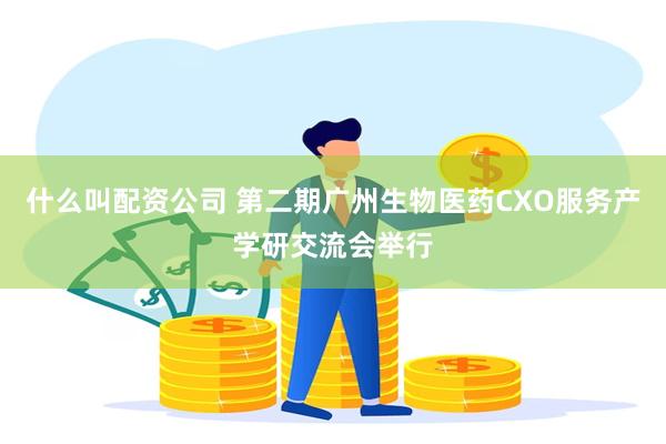 什么叫配资公司 第二期广州生物医药CXO服务产学研交流会举行