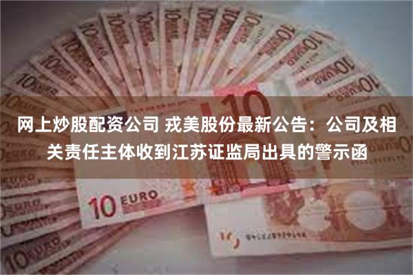 网上炒股配资公司 戎美股份最新公告：公司及相关责任主体收到江苏证监局出具的警示函