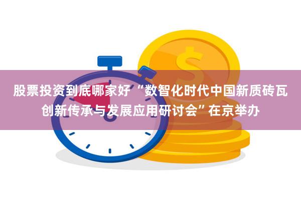 股票投资到底哪家好 “数智化时代中国新质砖瓦创新传承与发展应用研讨会”在京举办