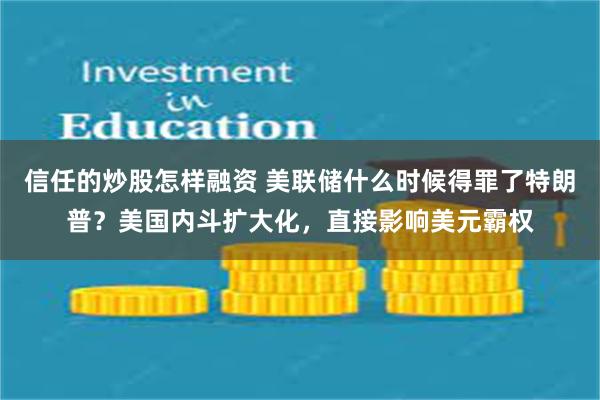 信任的炒股怎样融资 美联储什么时候得罪了特朗普？美国内斗扩大化，直接影响美元霸权