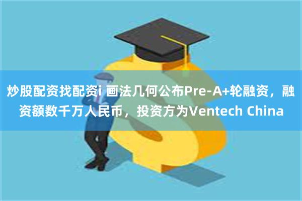 炒股配资找配资i 画法几何公布Pre-A+轮融资，融资额数千万人民币，投资方为Ventech China