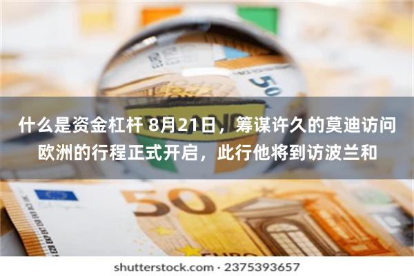 什么是资金杠杆 8月21日，筹谋许久的莫迪访问欧洲的行程正式开启，此行他将到访波兰和