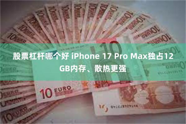 股票杠杆哪个好 iPhone 17 Pro Max独占12GB内存、散热更强