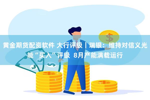 黄金期货配资软件 大行评级｜瑞银：维持对信义光能“买入”评级  8月产能满载运行