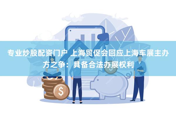 专业炒股配资门户 上海贸促会回应上海车展主办方之争：具备合法办展权利