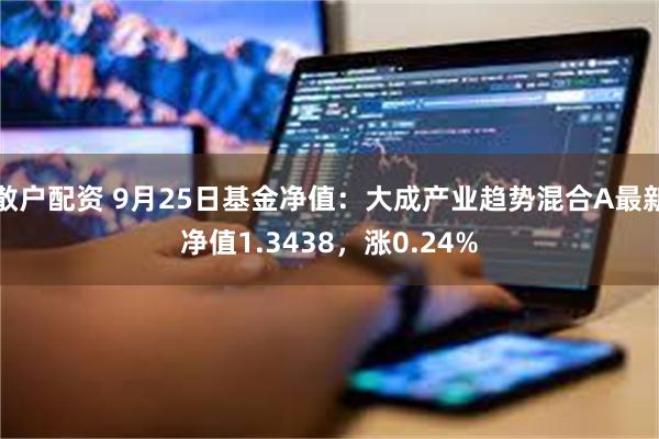 散户配资 9月25日基金净值：大成产业趋势混合A最新净值1.3438，涨0.24%