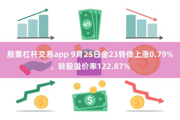 股票杠杆交易app 9月25日金23转债上涨0.79%，转股溢价率122.87%