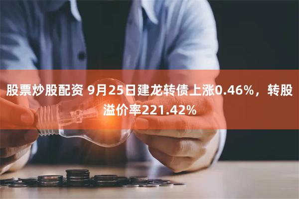 股票炒股配资 9月25日建龙转债上涨0.46%，转股溢价率221.42%