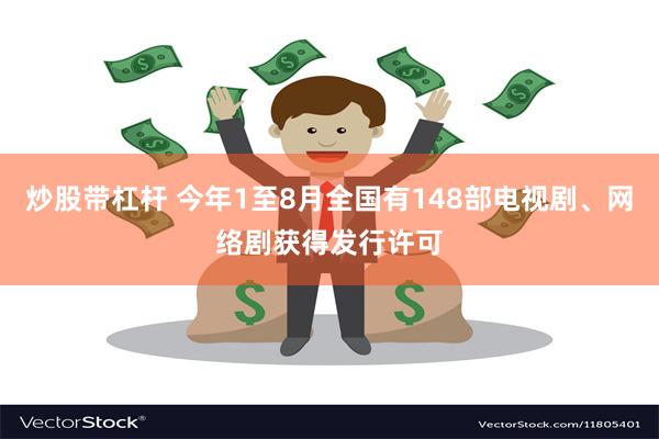 炒股带杠杆 今年1至8月全国有148部电视剧、网络剧获得发行许可