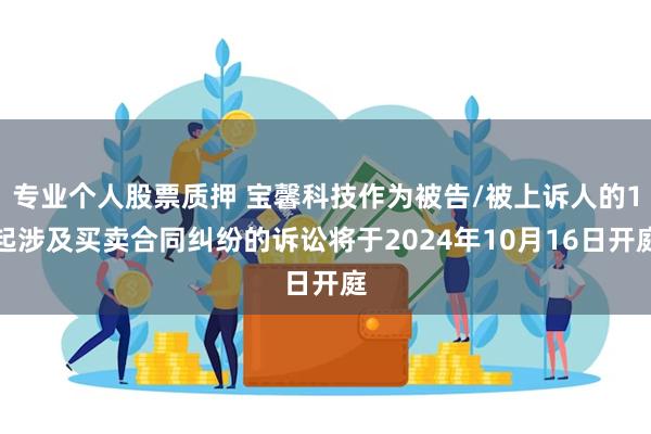 专业个人股票质押 宝馨科技作为被告/被上诉人的1起涉及买卖合同纠纷的诉讼将于2024年10月16日开庭